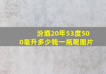 汾酒20年53度500毫升多少钱一瓶呢图片