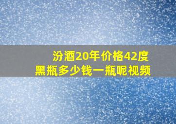 汾酒20年价格42度黑瓶多少钱一瓶呢视频