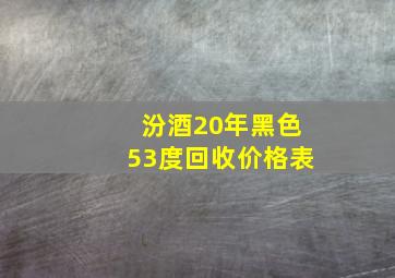 汾酒20年黑色53度回收价格表