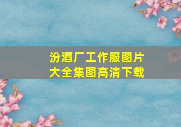 汾酒厂工作服图片大全集图高清下载