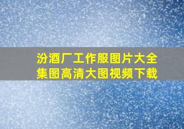 汾酒厂工作服图片大全集图高清大图视频下载