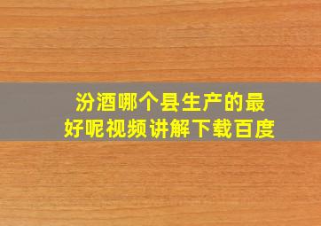 汾酒哪个县生产的最好呢视频讲解下载百度