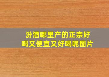 汾酒哪里产的正宗好喝又便宜又好喝呢图片