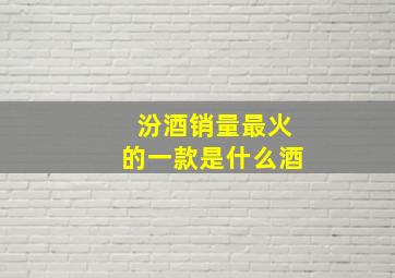 汾酒销量最火的一款是什么酒