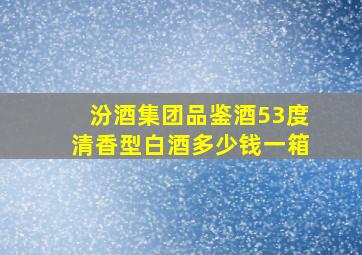 汾酒集团品鉴酒53度清香型白酒多少钱一箱