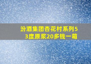 汾酒集团杏花村系列53度原浆20多钱一箱