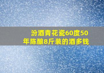 汾酒青花瓷60度50年陈酿8斤装的酒多钱