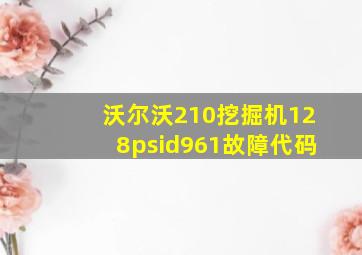 沃尔沃210挖掘机128psid961故障代码