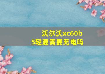 沃尔沃xc60b5轻混需要充电吗