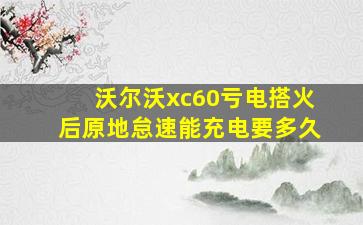 沃尔沃xc60亏电搭火后原地怠速能充电要多久