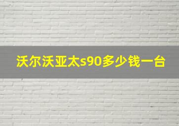 沃尔沃亚太s90多少钱一台