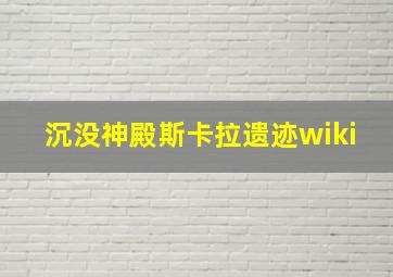 沉没神殿斯卡拉遗迹wiki