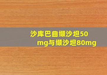 沙库巴曲缬沙坦50mg与缬沙坦80mg