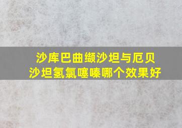 沙库巴曲缬沙坦与厄贝沙坦氢氯噻嗪哪个效果好