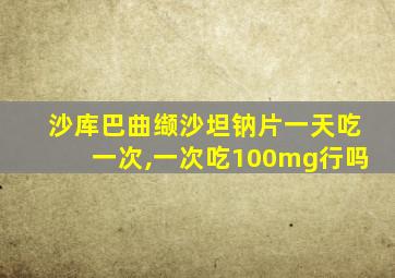 沙库巴曲缬沙坦钠片一天吃一次,一次吃100mg行吗