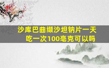 沙库巴曲缬沙坦钠片一天吃一次100亳克可以吗