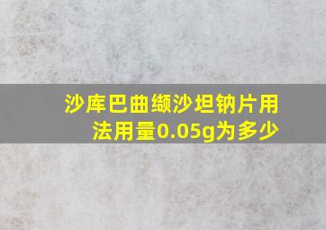 沙库巴曲缬沙坦钠片用法用量0.05g为多少