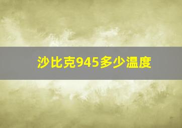 沙比克945多少温度