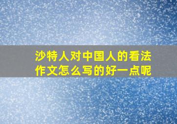 沙特人对中国人的看法作文怎么写的好一点呢