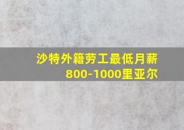 沙特外籍劳工最低月薪800-1000里亚尔