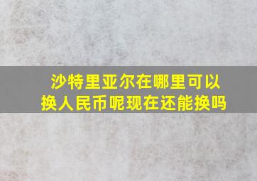 沙特里亚尔在哪里可以换人民币呢现在还能换吗