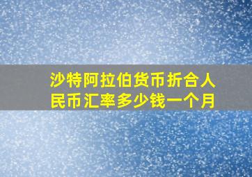 沙特阿拉伯货币折合人民币汇率多少钱一个月