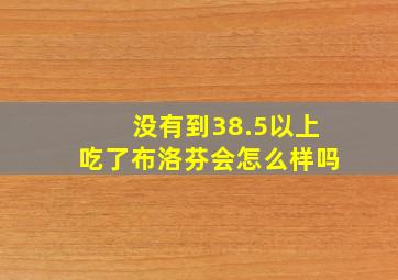 没有到38.5以上吃了布洛芬会怎么样吗