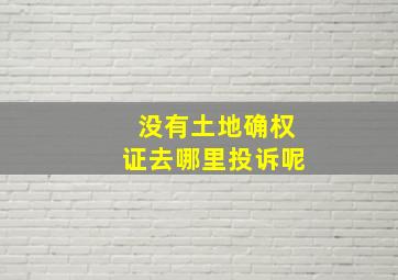 没有土地确权证去哪里投诉呢