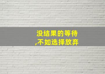 没结果的等待,不如选择放弃