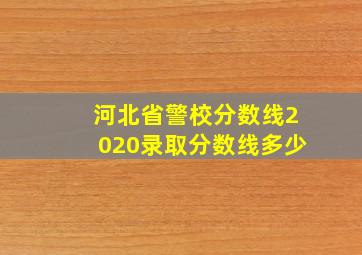 河北省警校分数线2020录取分数线多少