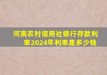 河南农村信用社银行存款利率2024年利率是多少钱