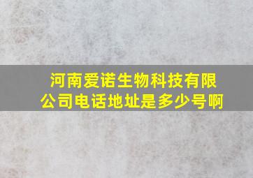 河南爱诺生物科技有限公司电话地址是多少号啊