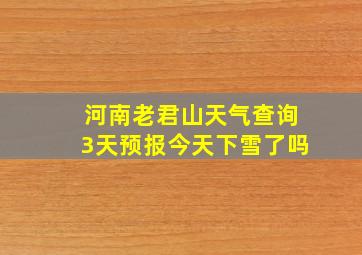河南老君山天气查询3天预报今天下雪了吗