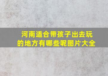 河南适合带孩子出去玩的地方有哪些呢图片大全