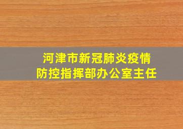 河津市新冠肺炎疫情防控指挥部办公室主任