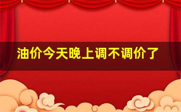 油价今天晚上调不调价了