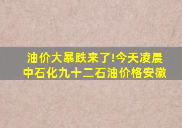 油价大暴跌来了!今天凌晨中石化九十二石油价格安徽