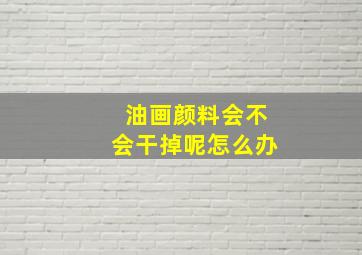 油画颜料会不会干掉呢怎么办