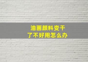 油画颜料变干了不好用怎么办