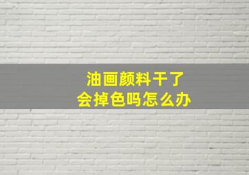 油画颜料干了会掉色吗怎么办