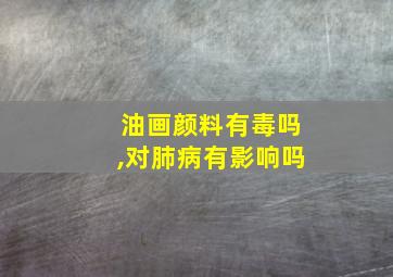 油画颜料有毒吗,对肺病有影响吗