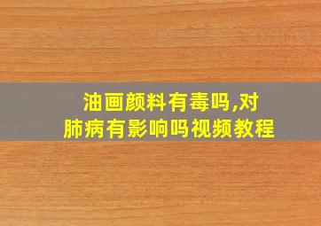 油画颜料有毒吗,对肺病有影响吗视频教程