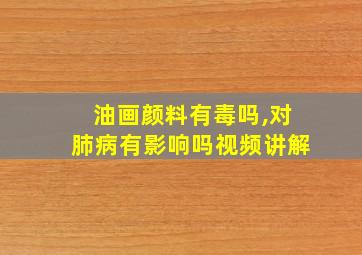 油画颜料有毒吗,对肺病有影响吗视频讲解