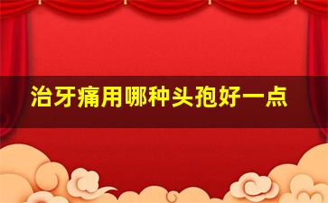 治牙痛用哪种头孢好一点