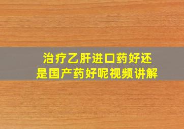 治疗乙肝进口药好还是国产药好呢视频讲解