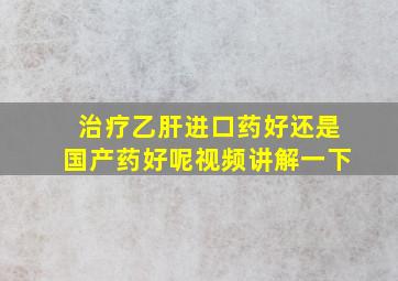 治疗乙肝进口药好还是国产药好呢视频讲解一下