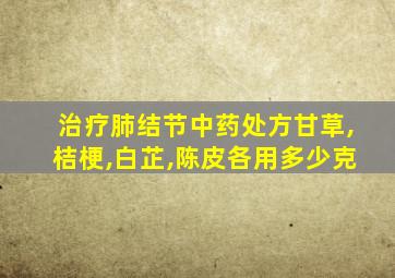 治疗肺结节中药处方甘草,桔梗,白芷,陈皮各用多少克