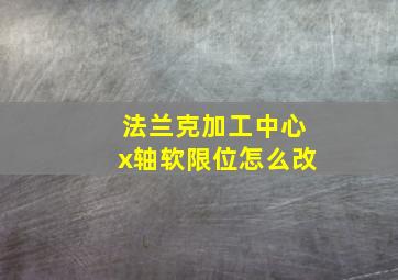 法兰克加工中心x轴软限位怎么改