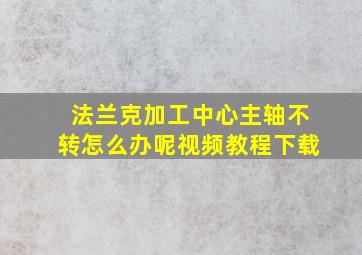 法兰克加工中心主轴不转怎么办呢视频教程下载