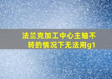 法兰克加工中心主轴不转的情况下无法用g1